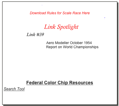     “MESSAGE BOARD”             C/L LINKS             Newsletters
Download Rules for Scale Race Here 
Denver CL SCALE RACING CLASS II final.pdf
  Link Spotlight
Link #39  PAINT STORE - KLASS KOTE  

                             Aero Modeller October 1954
                         Report on World Championships










Federal Color Chip Resources
Search Tool
FED STD 595 Federal Standard 595 Color Server